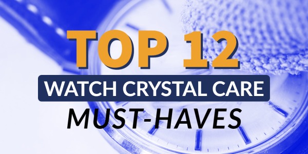 Top 12 Watch Crystal Care Must-Haves >